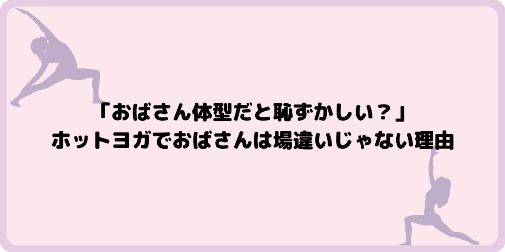 「おばさん体型だと恥ずかしい？」ホットヨガでおばさんは場違いじゃない理由