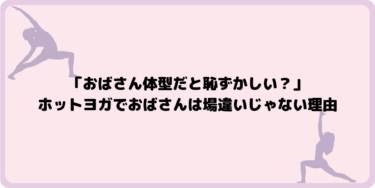 「おばさん体型だと恥ずかしい？」ホットヨガでおばさんは場違いじゃない理由