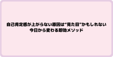 自己肯定感が上がらない原因は“見た目”かもしれない｜今日から変わる即効メソッド